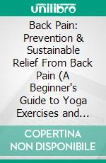 Back Pain: Prevention & Sustainable Relief From Back Pain (A Beginner's Guide to Yoga Exercises and Poses for Alleviating Back Pain and Improving Flexibility). E-book. Formato EPUB ebook