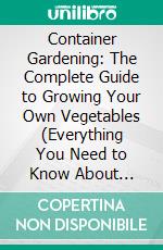 Container Gardening: The Complete Guide to Growing Your Own Vegetables (Everything You Need to Know About Growing Plants, Vegetables or Flowers in Containers Plus More). E-book. Formato EPUB ebook