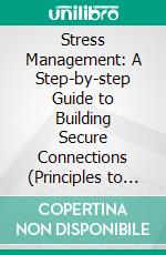Stress Management: A Step-by-step Guide to Building Secure Connections (Principles to Free Your Mind, Feel at Ease and Make Better Decisions at Work). E-book. Formato EPUB ebook