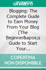 Blogging: The Complete Guide to Earn Money From Your Blog (The Beginner's Guide to Start Your Profitable Home-based Business With a Successful Blog). E-book. Formato EPUB ebook