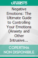 Negative Emotions: The Ultimate Guide to Controlling Your Emotions (Anxiety and Other Intrusive Feelings From Controlling Your Life and Achieve Inner Peace). E-book. Formato EPUB ebook