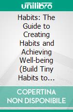 Habits: The Guide to Creating Habits and Achieving Well-being (Build Tiny Habits to Achieve Daily Success and Lasting Change). E-book. Formato EPUB ebook