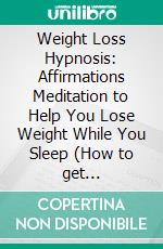 Weight Loss Hypnosis: Affirmations Meditation to Help You Lose Weight While You Sleep (How to get emotionally and mentally free from food, body, and weight...for good). E-book. Formato EPUB ebook