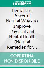 Herbalism: Powerful Natural Ways to Improve Physical and Mental Health (Natural Remedies for Herbalism Beginners With Plants and Mushrooms and Much More). E-book. Formato EPUB ebook