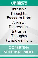 Intrusive Thoughts: Freedom from Anxiety, Depression, Intrusive Thoughts (Empowering Practical Skills to Overcome Intrusive Thoughts and Balance Emotions in Adults). E-book. Formato EPUB ebook