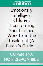 Emotionally Intelligent Children: Transforming Your Life and Work from the Inside out (A Parent's Guide to Building Emotional Intelligence in Children). E-book. Formato EPUB ebook