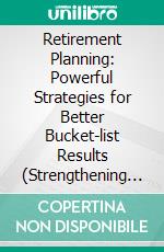 Retirement Planning: Powerful Strategies for Better Bucket-list Results (Strengthening Financial Security and Ensuring Peace of Mind in Your Golden Years). E-book. Formato EPUB ebook