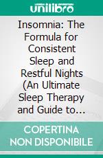 Insomnia: The Formula for Consistent Sleep and Restful Nights (An Ultimate Sleep Therapy and Guide to Help You Put an End to Your Sleepless Nights). E-book. Formato EPUB ebook