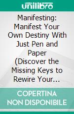 Manifesting: Manifest Your Own Destiny With Just Pen and Paper (Discover the Missing Keys to Rewire Your Brain and Finally Get What You Desire). E-book. Formato EPUB ebook