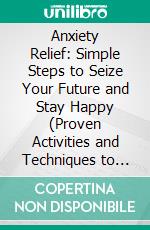 Anxiety Relief: Simple Steps to Seize Your Future and Stay Happy (Proven Activities and Techniques to Help Teens Overcome Social Anxiety Disorder). E-book. Formato EPUB ebook