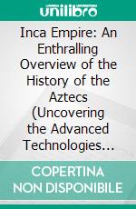 Inca Empire: An Enthralling Overview of the History of the Aztecs (Uncovering the Advanced Technologies and Cultural Significance of an Ancient Civilization). E-book. Formato EPUB ebook