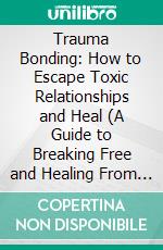 Trauma Bonding: How to Escape Toxic Relationships and Heal (A Guide to Breaking Free and Healing From an Abusive Relationship). E-book. Formato EPUB ebook