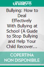 Bullying: How to Deal Effectively With Bullying at School (A Guide to Stop Bullying and Help Your Child Recover From the Effects of Bullying). E-book. Formato EPUB ebook