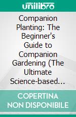 Companion Planting: The Beginner's Guide to Companion Gardening (The Ultimate Science-based Guide to Successful Gardening Through Companion Planting for Healthier). E-book. Formato EPUB ebook