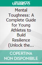 Mental Toughness: A Complete Guide for Young Athletes to Build Resilience (Unlock the Secrets of Mental Resilience and Transform Yourself Into an Unstoppable Force). E-book. Formato EPUB ebook