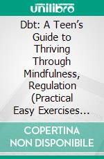 Dbt: A Teen’s Guide to Thriving Through Mindfulness, Regulation (Practical Easy Exercises to Manage Anxiety, Master Emotional Regulation and Improve). E-book. Formato EPUB ebook