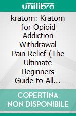 kratom: Kratom for Opioid Addiction Withdrawal Pain Relief (The Ultimate Beginners Guide to All Things Kratom Everything You Need to Know about Herbal Supplementation). E-book. Formato EPUB ebook