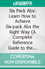 Six Pack Abs: Learn How to Achieve Six-pack Abs the Right Way (A Complete Reference Guide to the Workouts You'll Need to Get a Six Pack Set of Abs). E-book. Formato EPUB ebook