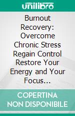 Burnout Recovery: Overcome Chronic Stress Regain Control Restore Your Energy and Your Focus (Impactful Focus Areas to Balancing an Overworked Life Feeling Appreciated and Living Stress-free). E-book. Formato EPUB ebook