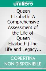 Queen Elizabeth: A Comprehensive Assessment of the Life of Queen Elizabeth (The Life and Legacy of Britain’s Second Longest Reigning Monarch). E-book. Formato EPUB ebook