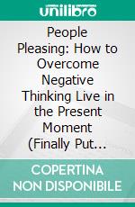 People Pleasing: How to Overcome Negative Thinking Live in the Present Moment (Finally Put Yourself First Set Boundaries With Confidence and Release the Negativity in Saying No). E-book. Formato EPUB ebook