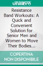 Resistance Band Workouts: A Quick and Convenient Solution for Senior Men and Women to Move Their Bodies (Getting Fit Improving Strength and Building Muscle While at Home or Traveling). E-book. Formato EPUB ebook