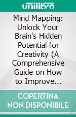 Mind Mapping: Unlock Your Brain's Hidden Potential for Creativity (A Comprehensive Guide on How to Improve Memory and Boost Productivity to Succeed in Life). E-book. Formato EPUB ebook