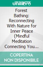 Forest Bathing: Reconnecting With Nature for Inner Peace (Mindful Meditation Connecting You to Nature and Eco-consciousness Through the Practice). E-book. Formato EPUB ebook