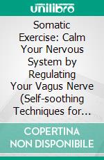 Somatic Exercise: Calm Your Nervous System by Regulating Your Vagus Nerve (Self-soothing Techniques for Healing Trauma, Enhancing the Mind-body Connection, and Stress Relief). E-book. Formato EPUB ebook