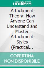 Attachment Theory: How Anyone Can Understand and Master Attachment Styles (Practical Techniques for Transforming Attachment Styles & Building Healthy Relationships). E-book. Formato EPUB ebook