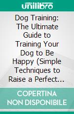 Dog Training: The Ultimate Guide to Training Your Dog to Be Happy (Simple Techniques to Raise a Perfect Pet and Strengthen the Bond With Your Furry Friend). E-book. Formato EPUB ebook