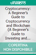 Cryptocurrency: A Beginner’s Guide to Cryptocurrency and Blockchain (A Beginner's Guide to Investing and Profiting From Digital Assets in the New Economy). E-book. Formato EPUB ebook