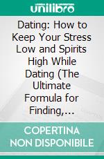 Dating: How to Keep Your Stress Low and Spirits High While Dating (The Ultimate Formula for Finding, Dating and Keeping a Quality Man). E-book. Formato EPUB ebook