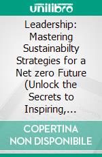 Leadership: Mastering Sustainabilty Strategies for a Net zero Future (Unlock the Secrets to Inspiring, Motivating, and Leading Teams to Long-Term Success). E-book. Formato EPUB ebook