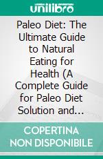 Paleo Diet: The Ultimate Guide to Natural Eating for Health (A Complete Guide for Paleo Diet Solution and Recipes of Paleo Diet for Weight Loss). E-book. Formato EPUB ebook