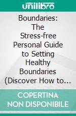 Boundaries: The Stress-free Personal Guide to Setting Healthy Boundaries (Discover How to Set Limits, Express Your Needs and Build Healthy Relationships Free from Toxic Relationships). E-book. Formato EPUB ebook
