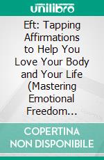 Eft: Tapping Affirmations to Help You Love Your Body and Your Life (Mastering Emotional Freedom Techniques and Overcoming Anxiety, Healing Trauma, and Cultivating Resilience). E-book. Formato EPUB ebook