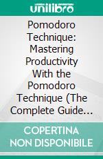 Pomodoro Technique: Mastering Productivity With the Pomodoro Technique (The Complete Guide to the Pomodoro Technique for Focus and Productivity). E-book. Formato EPUB ebook