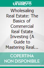 Wholesaling Real Estate: The Basics of Commercial Real Estate Investing (A Guide to Mastering Real Estate Wholesaling From Anywhere in the World). E-book. Formato EPUB ebook