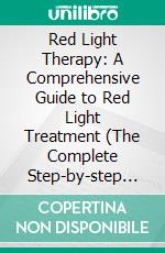 Red Light Therapy: A Comprehensive Guide to Red Light Treatment (The Complete Step-by-step Guide on How to Use Red Light Therapy). E-book. Formato EPUB ebook