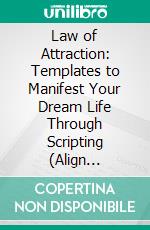 Law of Attraction: Templates to Manifest Your Dream Life Through Scripting (Align Yourself With the Manifesting Conditions and Successfully Attract Your Desires). E-book. Formato EPUB ebook