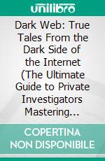 Dark Web: True Tales From the Dark Side of the Internet (The Ultimate Guide to Private Investigators Mastering Internet and Dark Web Searches). E-book. Formato EPUB ebook