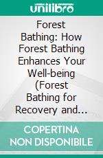 Forest Bathing: How Forest Bathing Enhances Your Well-being (Forest Bathing for Recovery and Finding Calm, Creativity, and Connection in the Natural World). E-book. Formato EPUB ebook