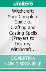 Witchcraft: Your Complete Guide to Crafting and Casting Spells (Prayers to Destroy Witchcraft Attacks Against Your Life & Family and Release Your Blessings). E-book. Formato EPUB ebook