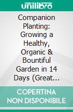 Companion Planting: Growing a Healthy, Organic & Bountiful Garden in 14 Days (Great Garden Companions Handbook for Organic Vegetable Gardeners). E-book. Formato EPUB ebook