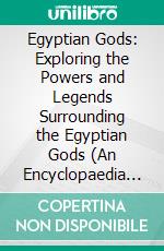 Egyptian Gods: Exploring the Powers and Legends Surrounding the Egyptian Gods (An Encyclopaedia to the Gods, Goddesses, Kings and Queens, Kingdoms, Dynasties, Science and Technology in Ancient Egypt). E-book. Formato EPUB ebook