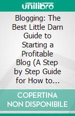 Blogging: The Best Little Darn Guide to Starting a Profitable Blog (A Step by Step Guide for How to Start a Money Making Blog and Work From Anywhere). E-book. Formato EPUB ebook