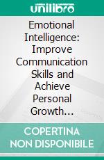 Emotional Intelligence: Improve Communication Skills and Achieve Personal Growth (Practical Strategies to Boost Eq, Navigate Complex Emotions and Enhance Communication). E-book. Formato EPUB ebook