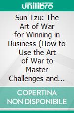 Sun Tzu: The Art of War for Winning in Business (How to Use the Art of War to Master Challenges and Accomplish the Important Goals in Your Life). E-book. Formato EPUB ebook