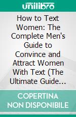 How to Text Women: The Complete Men's Guide to Convince and Attract Women With Text (The Ultimate Guide to Pick Up Girls With Icebreaker Lines and Get the Date of Your Dreams). E-book. Formato EPUB ebook